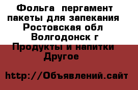 Фольга, пергамент, пакеты для запекания - Ростовская обл., Волгодонск г. Продукты и напитки » Другое   